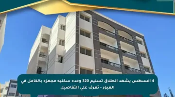 4 أغسطس يشهد انطلاق تسليم 320 وحدة سكنية مجهزة بالكامل في العبور – تعرف على التفاصيل